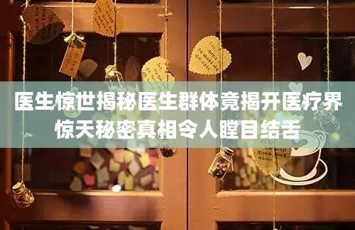医生惊世揭秘医生群体竟揭开医疗界惊天秘密真相令人瞠目结舌