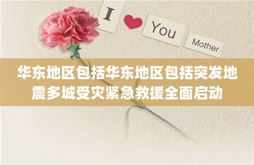 华东地区包括华东地区包括突发地震多城受灾紧急救援全面启动