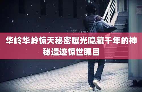 华岭华岭惊天秘密曝光隐藏千年的神秘遗迹惊世瞩目