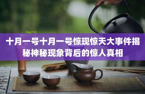 十月一号十月一号惊现惊天大事件揭秘神秘现象背后的惊人真相