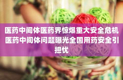 医药中间体医药界惊爆重大安全危机医药中间体问题曝光全国用药安全引担忧