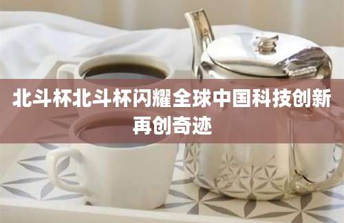 北斗杯北斗杯闪耀全球中国科技创新再创奇迹