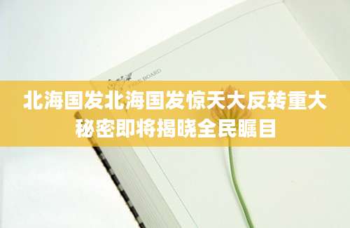 北海国发北海国发惊天大反转重大秘密即将揭晓全民瞩目