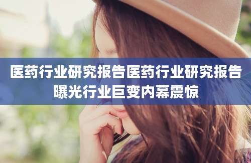 医药行业研究报告医药行业研究报告曝光行业巨变内幕震惊