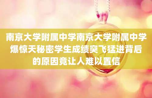 南京大学附属中学南京大学附属中学爆惊天秘密学生成绩突飞猛进背后的原因竟让人难以置信