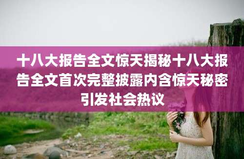 十八大报告全文惊天揭秘十八大报告全文首次完整披露内含惊天秘密引发社会热议