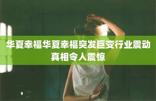 华夏幸福华夏幸福突发巨变行业震动真相令人震惊