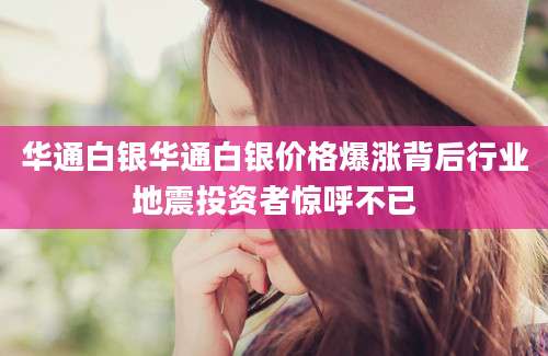 华通白银华通白银价格爆涨背后行业地震投资者惊呼不已