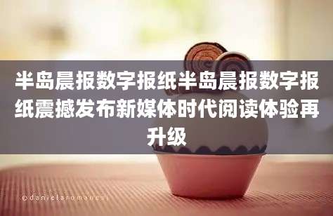 半岛晨报数字报纸半岛晨报数字报纸震撼发布新媒体时代阅读体验再升级