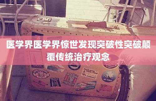 医学界医学界惊世发现突破性突破颠覆传统治疗观念