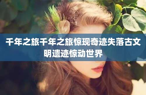 千年之旅千年之旅惊现奇迹失落古文明遗迹惊动世界