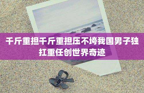 千斤重担千斤重担压不垮我国男子独扛重任创世界奇迹