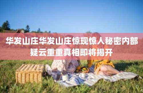 华发山庄华发山庄惊现惊人秘密内部疑云重重真相即将揭开