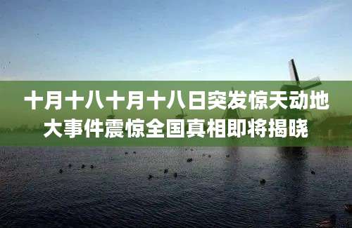 十月十八十月十八日突发惊天动地大事件震惊全国真相即将揭晓