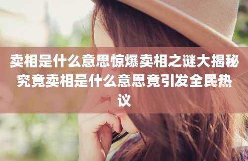 卖相是什么意思惊爆卖相之谜大揭秘究竟卖相是什么意思竟引发全民热议