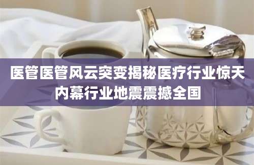 医管医管风云突变揭秘医疗行业惊天内幕行业地震震撼全国