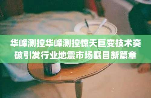 华峰测控华峰测控惊天巨变技术突破引发行业地震市场瞩目新篇章