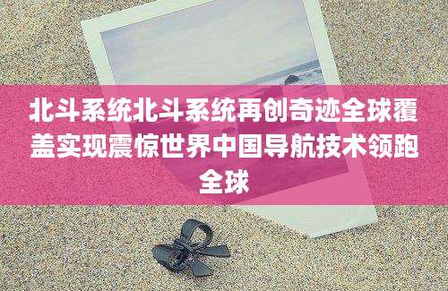 北斗系统北斗系统再创奇迹全球覆盖实现震惊世界中国导航技术领跑全球