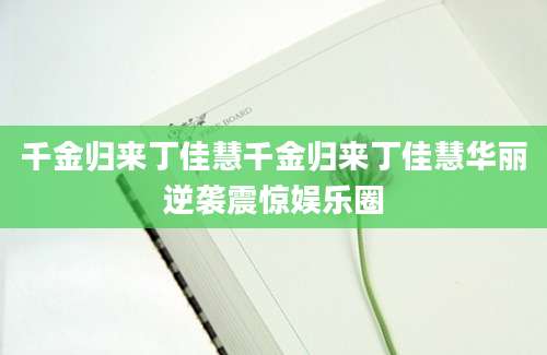 千金归来丁佳慧千金归来丁佳慧华丽逆袭震惊娱乐圈