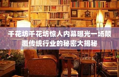 千花坊千花坊惊人内幕曝光一场颠覆传统行业的秘密大揭秘