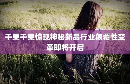 千果千果惊现神秘新品行业颠覆性变革即将开启