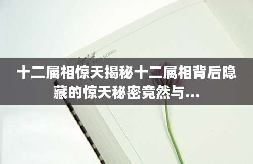十二属相惊天揭秘十二属相背后隐藏的惊天秘密竟然与...