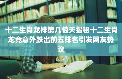 十二生肖龙排第几惊天揭秘十二生肖龙竟意外跌出前五排名引发网友热议