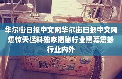 华尔街日报中文网华尔街日报中文网爆惊天猛料独家揭秘行业黑幕震撼行业内外