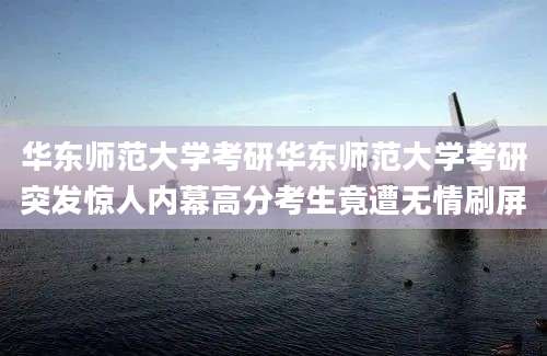 华东师范大学考研华东师范大学考研突发惊人内幕高分考生竟遭无情刷屏