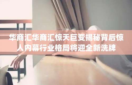 华商汇华商汇惊天巨变揭秘背后惊人内幕行业格局将迎全新洗牌