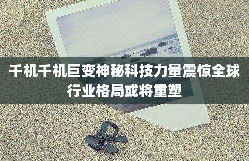 千机千机巨变神秘科技力量震惊全球行业格局或将重塑