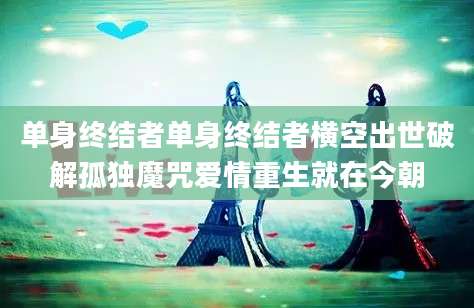 单身终结者单身终结者横空出世破解孤独魔咒爱情重生就在今朝