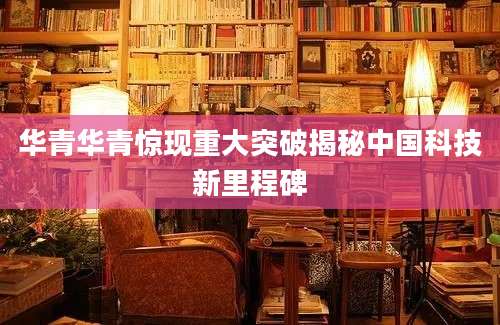 华青华青惊现重大突破揭秘中国科技新里程碑