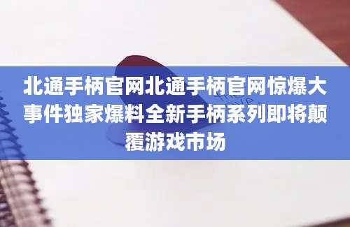 北通手柄官网北通手柄官网惊爆大事件独家爆料全新手柄系列即将颠覆游戏市场