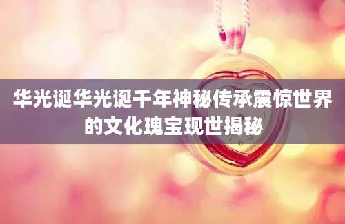 华光诞华光诞千年神秘传承震惊世界的文化瑰宝现世揭秘