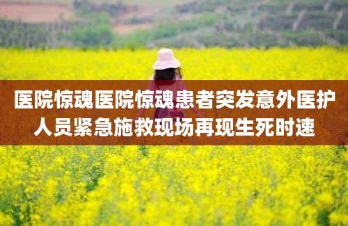 医院惊魂医院惊魂患者突发意外医护人员紧急施救现场再现生死时速