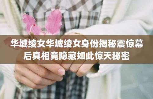 华城绫女华城绫女身份揭秘震惊幕后真相竟隐藏如此惊天秘密