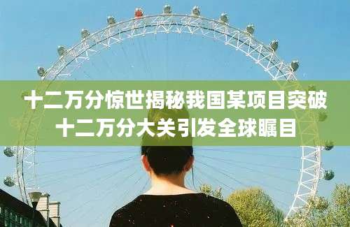 十二万分惊世揭秘我国某项目突破十二万分大关引发全球瞩目
