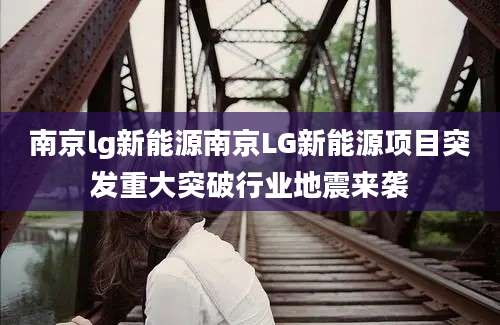 南京lg新能源南京LG新能源项目突发重大突破行业地震来袭