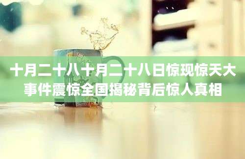 十月二十八十月二十八日惊现惊天大事件震惊全国揭秘背后惊人真相