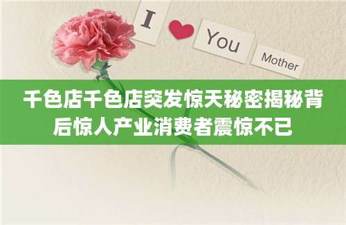 千色店千色店突发惊天秘密揭秘背后惊人产业消费者震惊不已