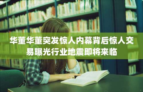 华董华董突发惊人内幕背后惊人交易曝光行业地震即将来临
