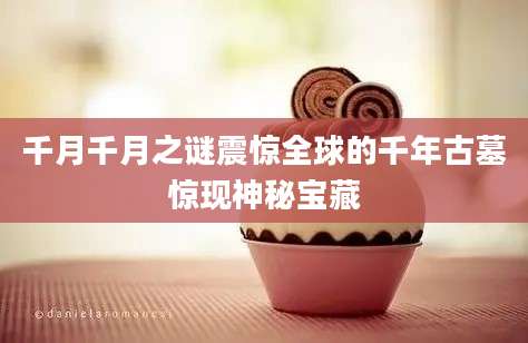 千月千月之谜震惊全球的千年古墓惊现神秘宝藏