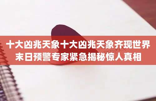 十大凶兆天象十大凶兆天象齐现世界末日预警专家紧急揭秘惊人真相