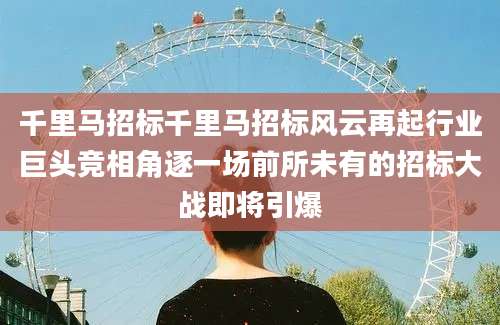千里马招标千里马招标风云再起行业巨头竞相角逐一场前所未有的招标大战即将引爆