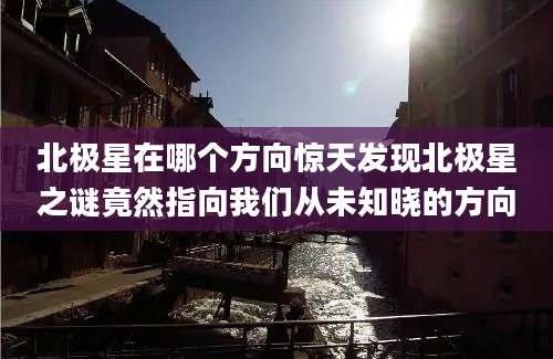 北极星在哪个方向惊天发现北极星之谜竟然指向我们从未知晓的方向