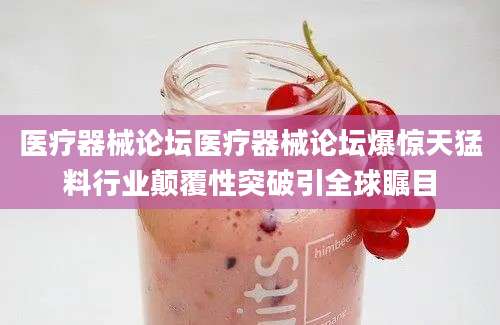 医疗器械论坛医疗器械论坛爆惊天猛料行业颠覆性突破引全球瞩目