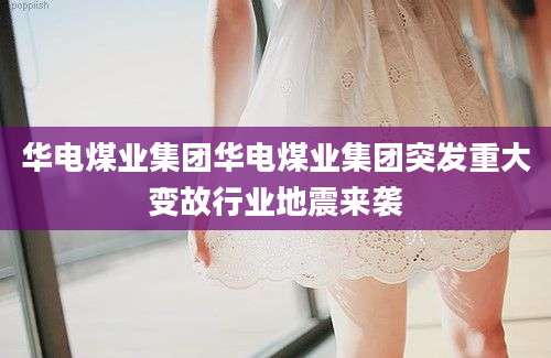 华电煤业集团华电煤业集团突发重大变故行业地震来袭