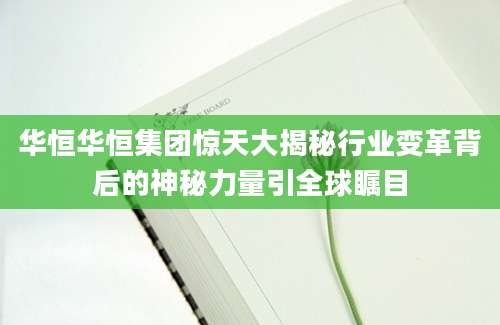 华恒华恒集团惊天大揭秘行业变革背后的神秘力量引全球瞩目