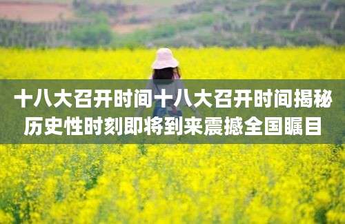 十八大召开时间十八大召开时间揭秘历史性时刻即将到来震撼全国瞩目